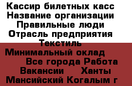 Кассир билетных касс › Название организации ­ Правильные люди › Отрасль предприятия ­ Текстиль › Минимальный оклад ­ 25 000 - Все города Работа » Вакансии   . Ханты-Мансийский,Когалым г.